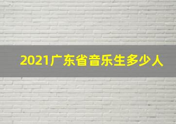 2021广东省音乐生多少人