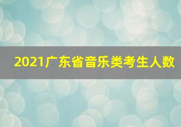 2021广东省音乐类考生人数