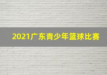 2021广东青少年篮球比赛