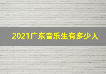 2021广东音乐生有多少人