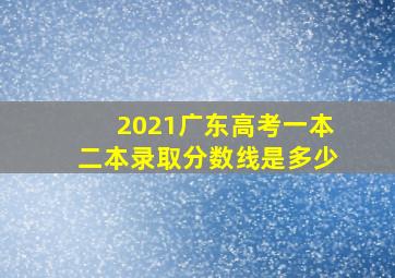 2021广东高考一本二本录取分数线是多少