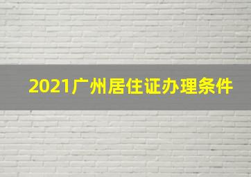 2021广州居住证办理条件