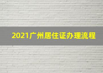 2021广州居住证办理流程