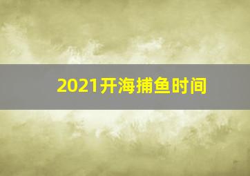 2021开海捕鱼时间