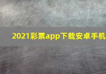 2021彩票app下载安卓手机