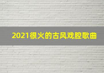 2021很火的古风戏腔歌曲