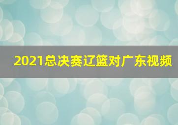 2021总决赛辽篮对广东视频