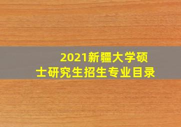 2021新疆大学硕士研究生招生专业目录