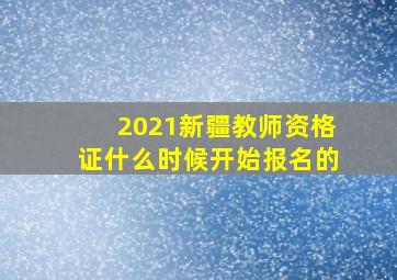 2021新疆教师资格证什么时候开始报名的