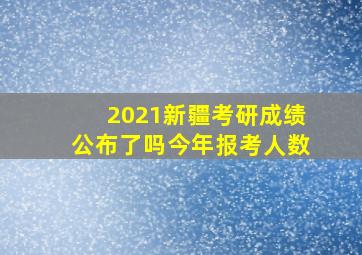 2021新疆考研成绩公布了吗今年报考人数