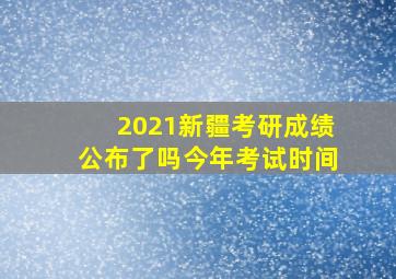 2021新疆考研成绩公布了吗今年考试时间