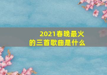 2021春晚最火的三首歌曲是什么