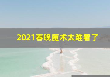 2021春晚魔术太难看了