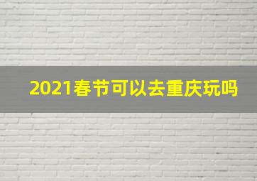 2021春节可以去重庆玩吗