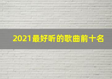 2021最好听的歌曲前十名