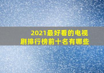 2021最好看的电视剧排行榜前十名有哪些