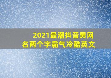 2021最潮抖音男网名两个字霸气冷酷英文