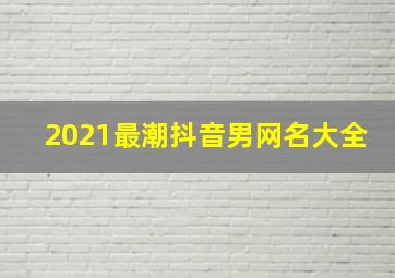 2021最潮抖音男网名大全