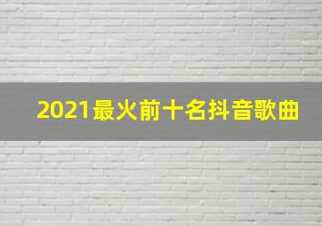 2021最火前十名抖音歌曲