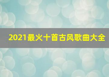 2021最火十首古风歌曲大全