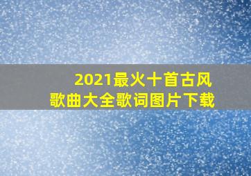 2021最火十首古风歌曲大全歌词图片下载