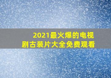 2021最火爆的电视剧古装片大全免费观看