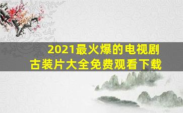 2021最火爆的电视剧古装片大全免费观看下载