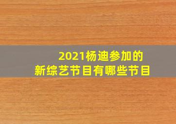 2021杨迪参加的新综艺节目有哪些节目