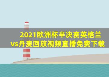 2021欧洲杯半决赛英格兰vs丹麦回放视频直播免费下载