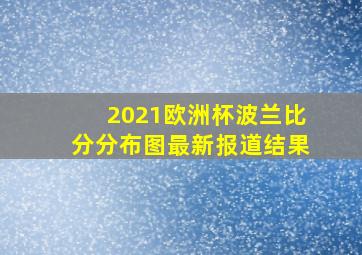 2021欧洲杯波兰比分分布图最新报道结果