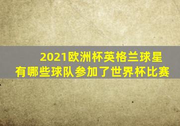 2021欧洲杯英格兰球星有哪些球队参加了世界杯比赛