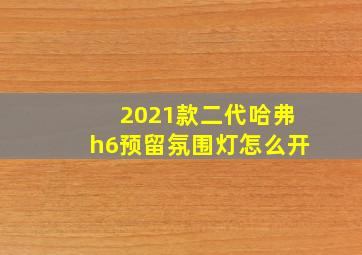 2021款二代哈弗h6预留氛围灯怎么开