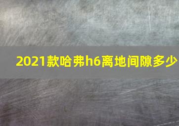 2021款哈弗h6离地间隙多少