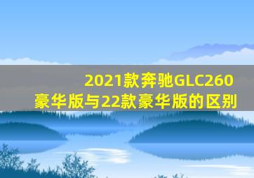 2021款奔驰GLC260豪华版与22款豪华版的区别