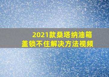 2021款桑塔纳油箱盖锁不住解决方法视频