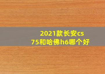 2021款长安cs75和哈佛h6哪个好