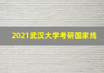 2021武汉大学考研国家线