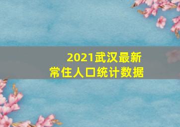 2021武汉最新常住人口统计数据