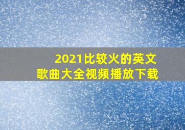 2021比较火的英文歌曲大全视频播放下载