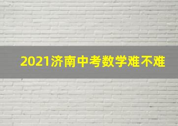 2021济南中考数学难不难