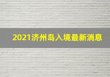 2021济州岛入境最新消息