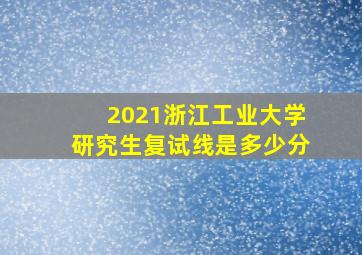 2021浙江工业大学研究生复试线是多少分