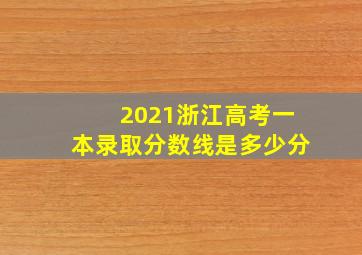 2021浙江高考一本录取分数线是多少分