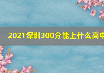 2021深圳300分能上什么高中