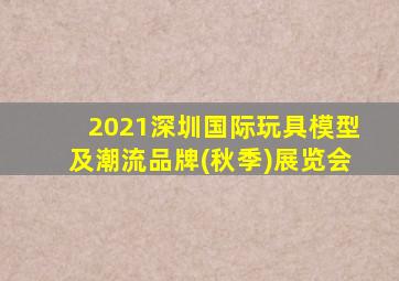 2021深圳国际玩具模型及潮流品牌(秋季)展览会