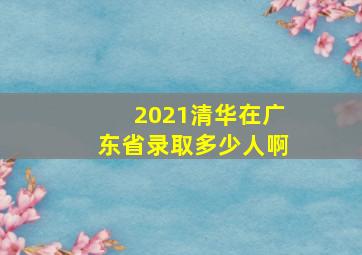 2021清华在广东省录取多少人啊