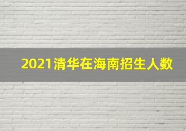 2021清华在海南招生人数