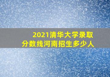 2021清华大学录取分数线河南招生多少人