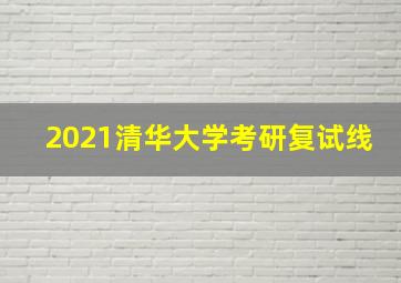 2021清华大学考研复试线