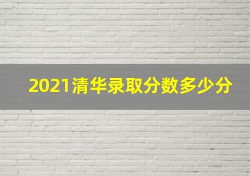 2021清华录取分数多少分